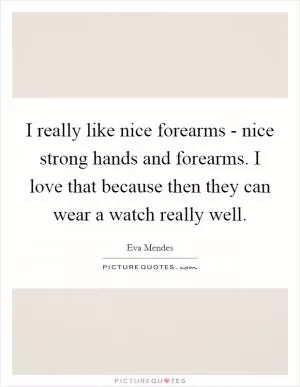 I really like nice forearms - nice strong hands and forearms. I love that because then they can wear a watch really well Picture Quote #1