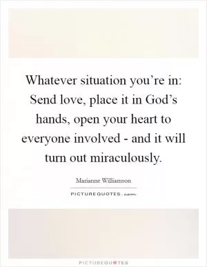 Whatever situation you’re in: Send love, place it in God’s hands, open your heart to everyone involved - and it will turn out miraculously Picture Quote #1