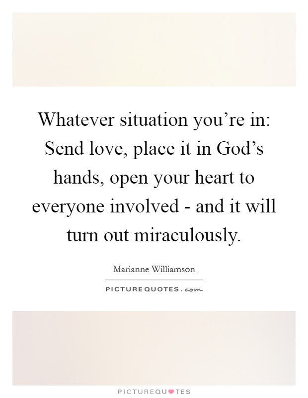 Whatever situation you're in: Send love, place it in God's hands, open your heart to everyone involved - and it will turn out miraculously. Picture Quote #1