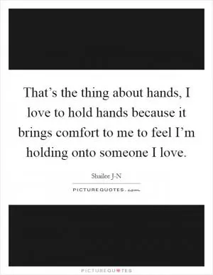 That’s the thing about hands, I love to hold hands because it brings comfort to me to feel I’m holding onto someone I love Picture Quote #1
