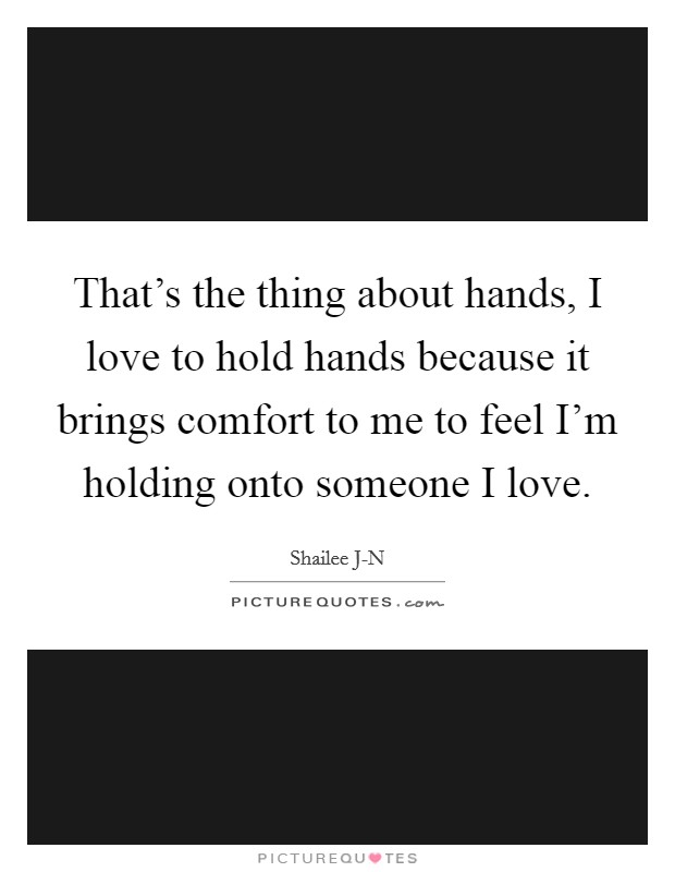 That's the thing about hands, I love to hold hands because it brings comfort to me to feel I'm holding onto someone I love. Picture Quote #1
