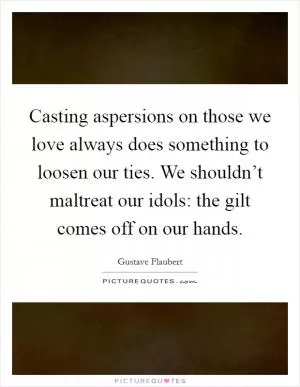 Casting aspersions on those we love always does something to loosen our ties. We shouldn’t maltreat our idols: the gilt comes off on our hands Picture Quote #1
