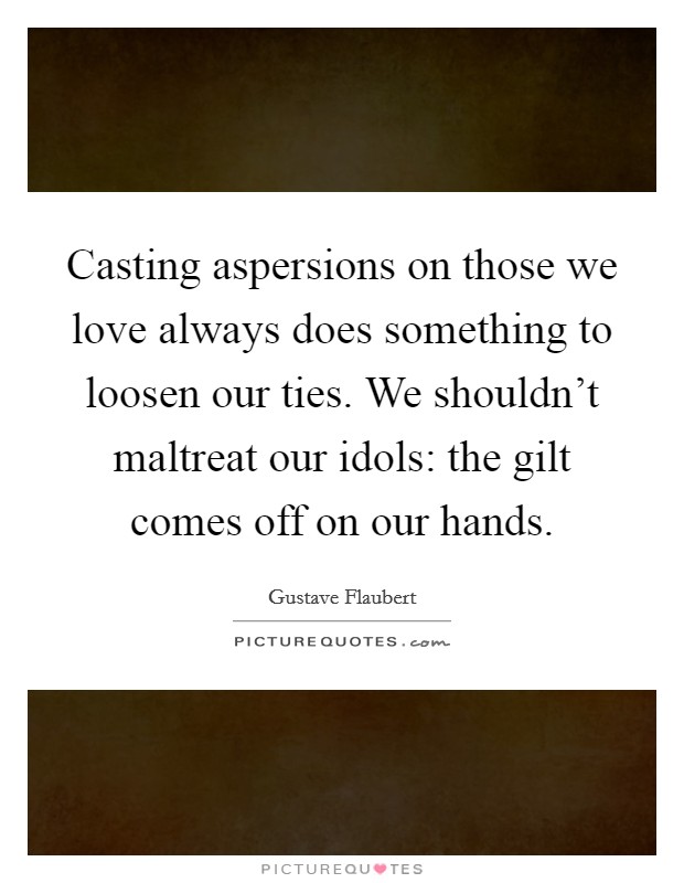 Casting aspersions on those we love always does something to loosen our ties. We shouldn't maltreat our idols: the gilt comes off on our hands. Picture Quote #1