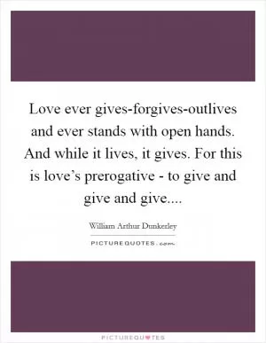 Love ever gives-forgives-outlives and ever stands with open hands. And while it lives, it gives. For this is love’s prerogative - to give and give and give Picture Quote #1