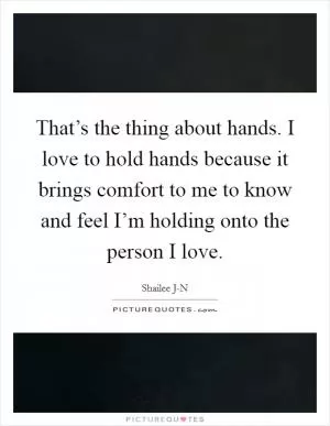 That’s the thing about hands. I love to hold hands because it brings comfort to me to know and feel I’m holding onto the person I love Picture Quote #1
