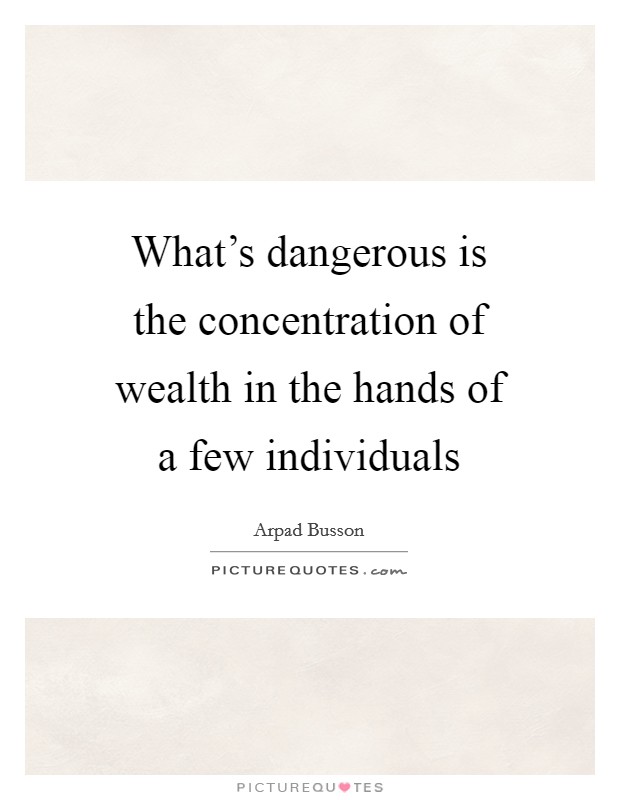 What's dangerous is the concentration of wealth in the hands of a few individuals Picture Quote #1