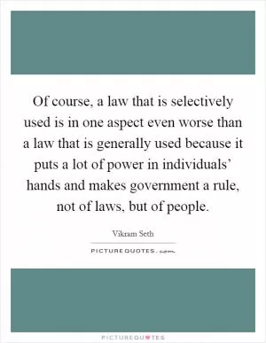 Of course, a law that is selectively used is in one aspect even worse than a law that is generally used because it puts a lot of power in individuals’ hands and makes government a rule, not of laws, but of people Picture Quote #1