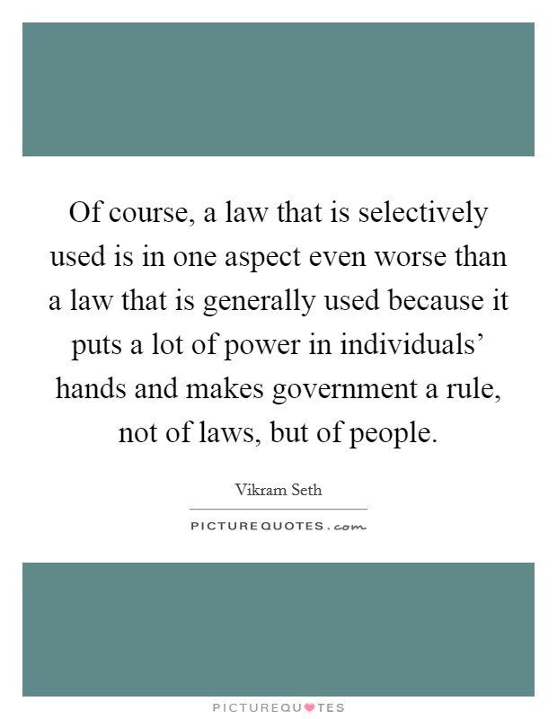 Of course, a law that is selectively used is in one aspect even worse than a law that is generally used because it puts a lot of power in individuals' hands and makes government a rule, not of laws, but of people. Picture Quote #1