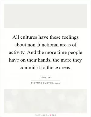 All cultures have these feelings about non-functional areas of activity. And the more time people have on their hands, the more they commit it to those areas Picture Quote #1