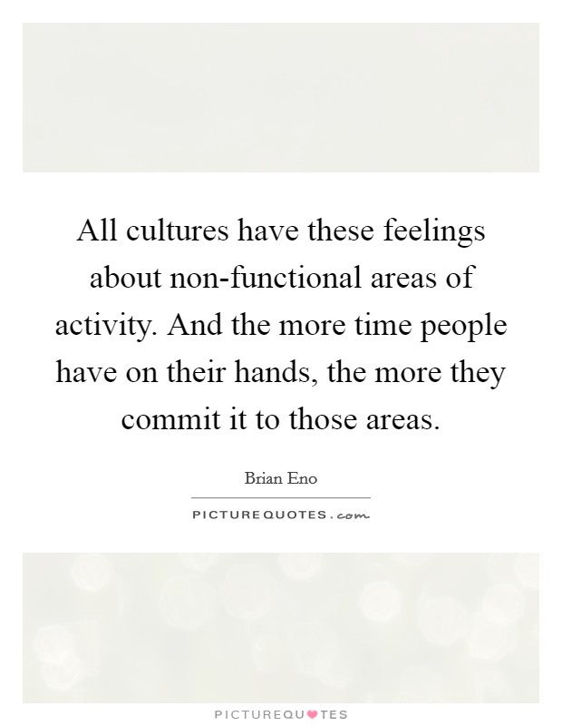 All cultures have these feelings about non-functional areas of activity. And the more time people have on their hands, the more they commit it to those areas. Picture Quote #1