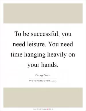 To be successful, you need leisure. You need time hanging heavily on your hands Picture Quote #1