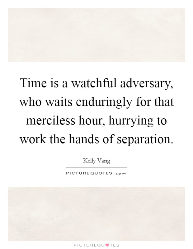 Time is a watchful adversary, who waits enduringly for that merciless hour, hurrying to work the hands of separation. Picture Quote #1