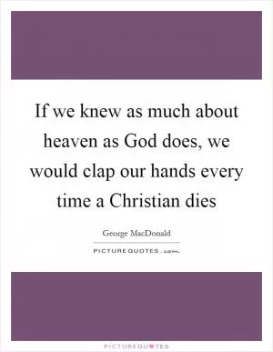 If we knew as much about heaven as God does, we would clap our hands every time a Christian dies Picture Quote #1