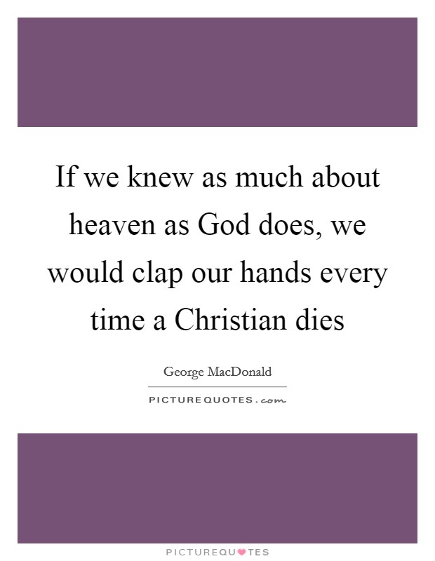If we knew as much about heaven as God does, we would clap our hands every time a Christian dies Picture Quote #1