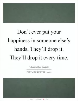 Don’t ever put your happiness in someone else’s hands. They’ll drop it. They’ll drop it every time Picture Quote #1