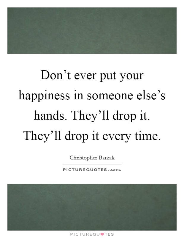 Don't ever put your happiness in someone else's hands. They'll drop it. They'll drop it every time. Picture Quote #1