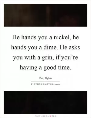 He hands you a nickel, he hands you a dime. He asks you with a grin, if you’re having a good time Picture Quote #1