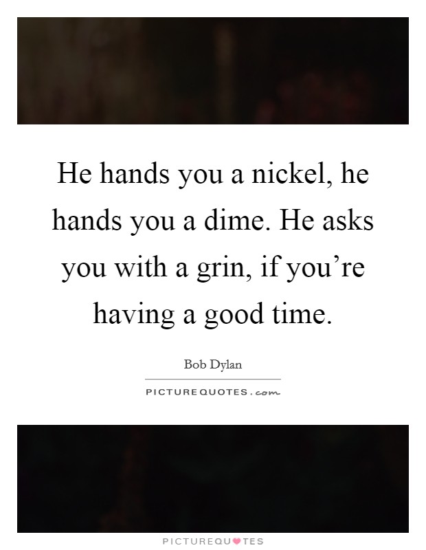 He hands you a nickel, he hands you a dime. He asks you with a grin, if you're having a good time. Picture Quote #1