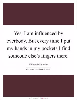 Yes, I am influenced by everbody. But every time I put my hands in my pockets I find someone else’s fingers there Picture Quote #1