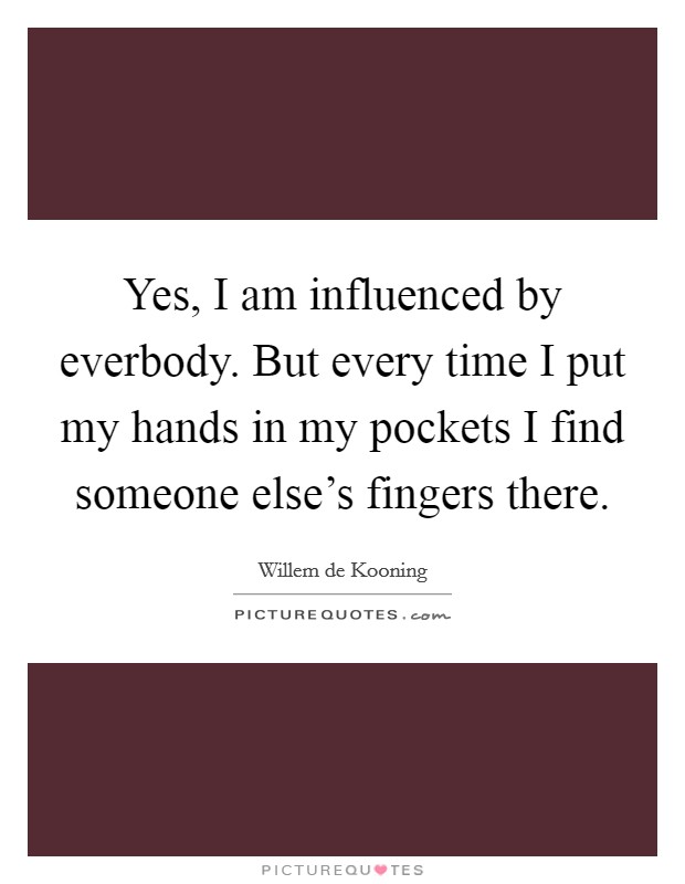 Yes, I am influenced by everbody. But every time I put my hands in my pockets I find someone else's fingers there. Picture Quote #1
