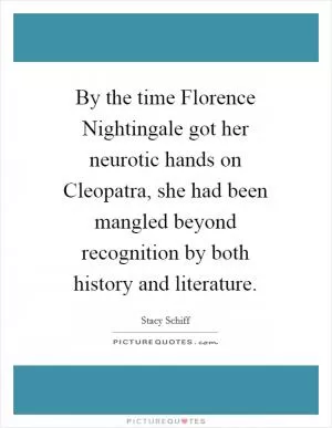 By the time Florence Nightingale got her neurotic hands on Cleopatra, she had been mangled beyond recognition by both history and literature Picture Quote #1