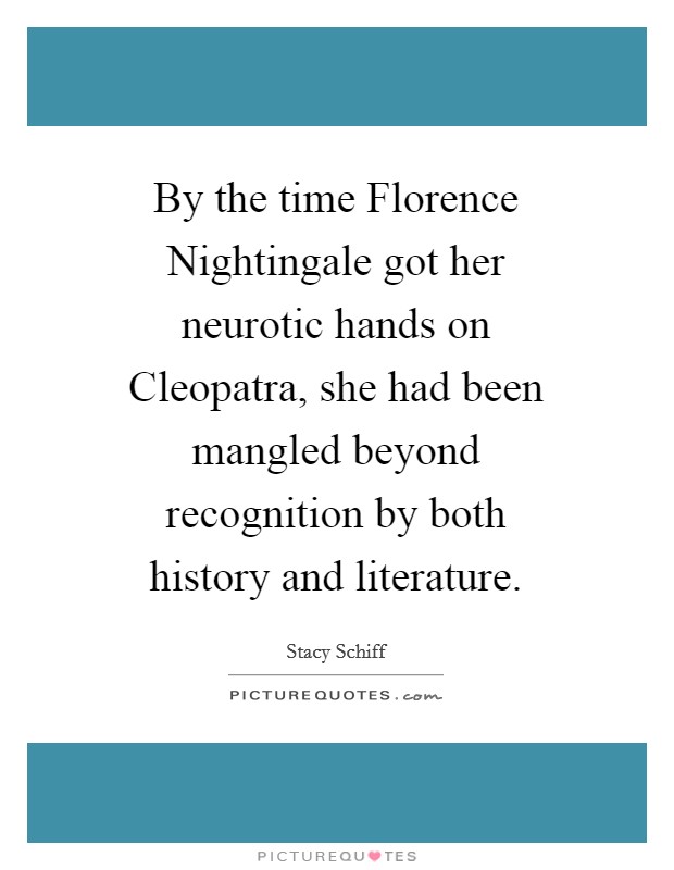 By the time Florence Nightingale got her neurotic hands on Cleopatra, she had been mangled beyond recognition by both history and literature. Picture Quote #1