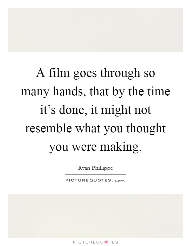 A film goes through so many hands, that by the time it's done, it might not resemble what you thought you were making. Picture Quote #1
