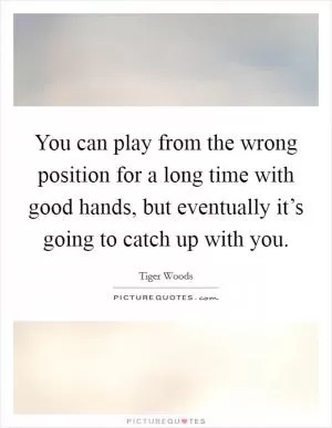 You can play from the wrong position for a long time with good hands, but eventually it’s going to catch up with you Picture Quote #1