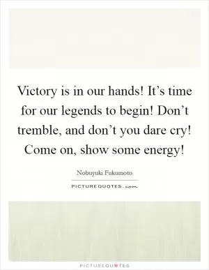 Victory is in our hands! It’s time for our legends to begin! Don’t tremble, and don’t you dare cry! Come on, show some energy! Picture Quote #1