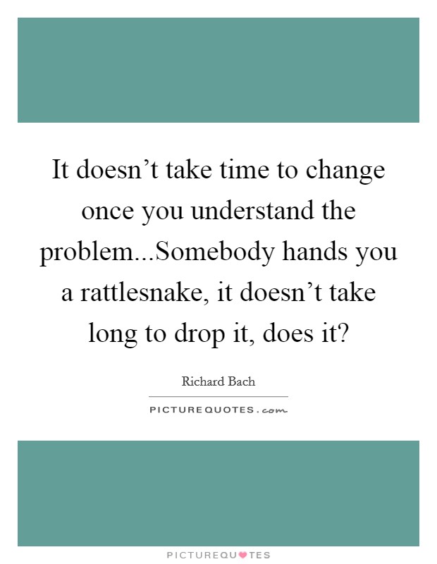 It doesn't take time to change once you understand the problem...Somebody hands you a rattlesnake, it doesn't take long to drop it, does it? Picture Quote #1