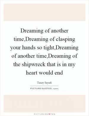 Dreaming of another time,Dreaming of clasping your hands so tight,Dreaming of another time,Dreaming of the shipwreck that is in my heart would end Picture Quote #1