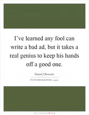 I’ve learned any fool can write a bad ad, but it takes a real genius to keep his hands off a good one Picture Quote #1