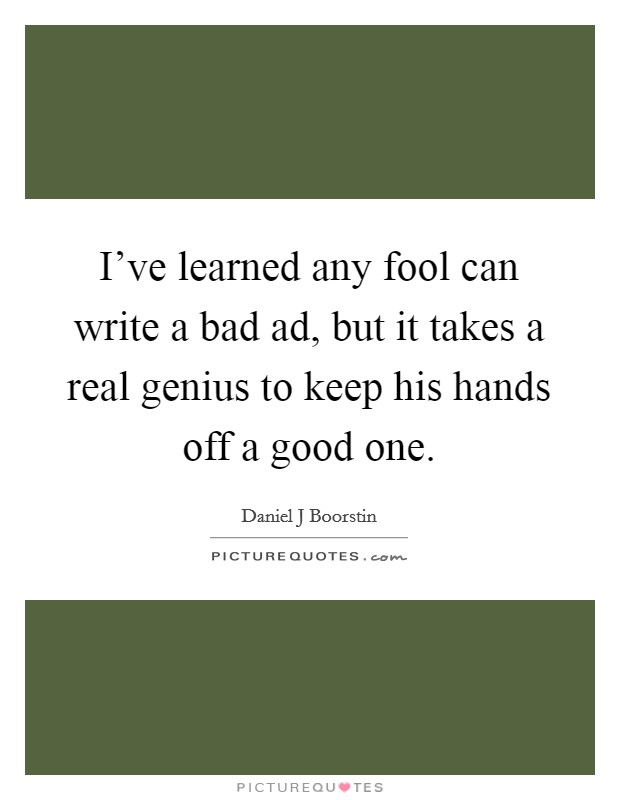 I've learned any fool can write a bad ad, but it takes a real genius to keep his hands off a good one. Picture Quote #1