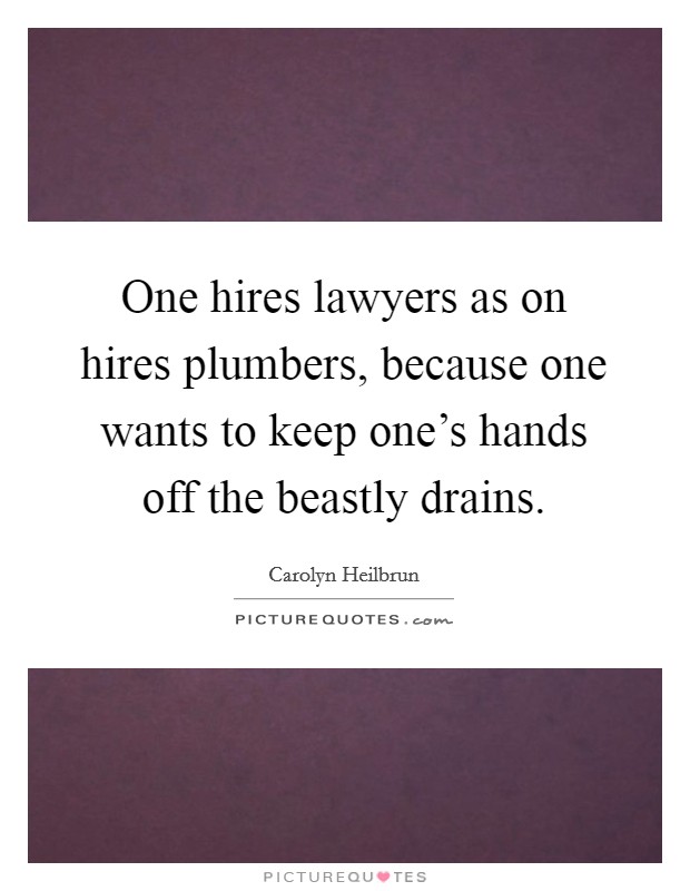 One hires lawyers as on hires plumbers, because one wants to keep one's hands off the beastly drains. Picture Quote #1