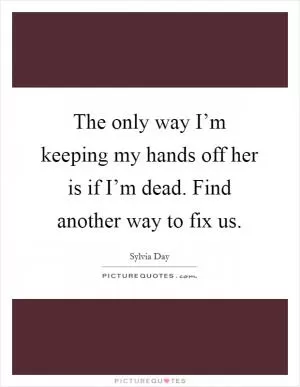 The only way I’m keeping my hands off her is if I’m dead. Find another way to fix us Picture Quote #1