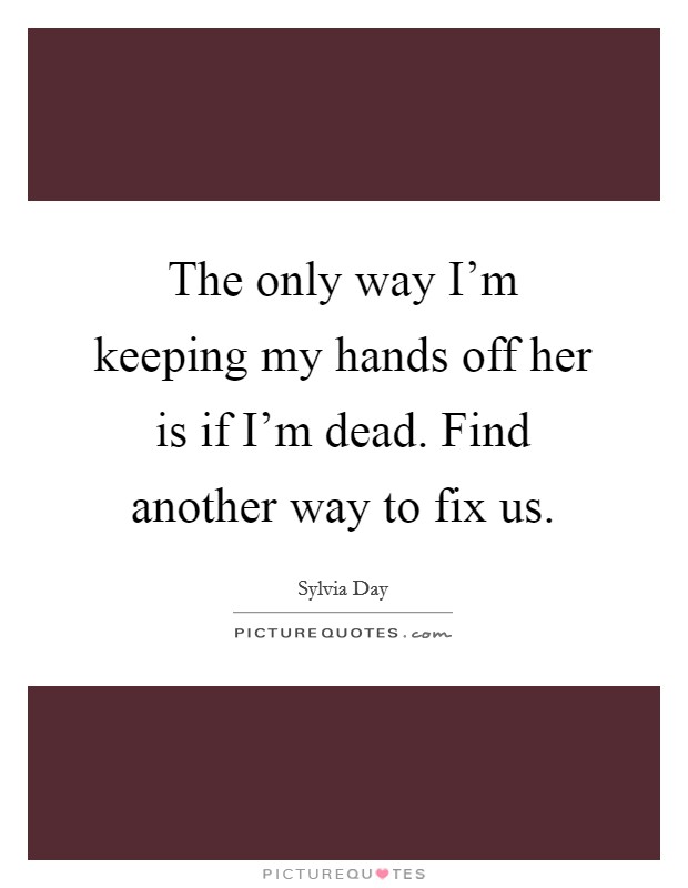 The only way I'm keeping my hands off her is if I'm dead. Find another way to fix us. Picture Quote #1
