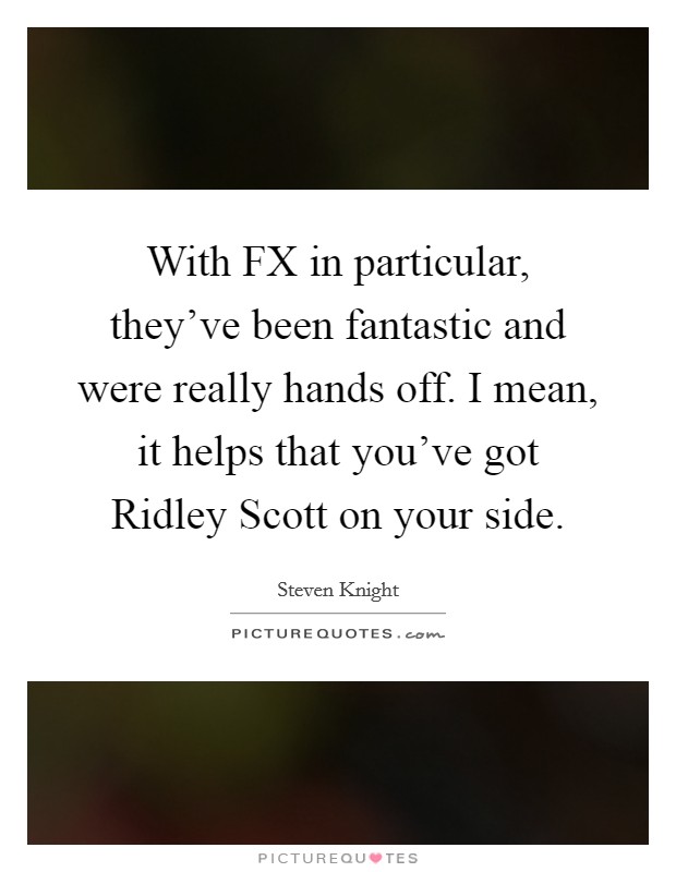 With FX in particular, they've been fantastic and were really hands off. I mean, it helps that you've got Ridley Scott on your side. Picture Quote #1