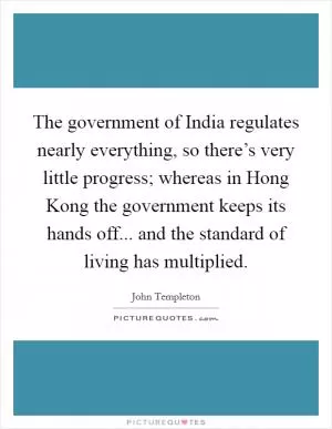 The government of India regulates nearly everything, so there’s very little progress; whereas in Hong Kong the government keeps its hands off... and the standard of living has multiplied Picture Quote #1