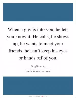 When a guy is into you, he lets you know it. He calls, he shows up, he wants to meet your friends, he can’t keep his eyes or hands off of you Picture Quote #1
