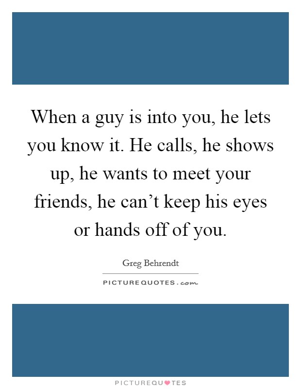 When a guy is into you, he lets you know it. He calls, he shows up, he wants to meet your friends, he can't keep his eyes or hands off of you. Picture Quote #1