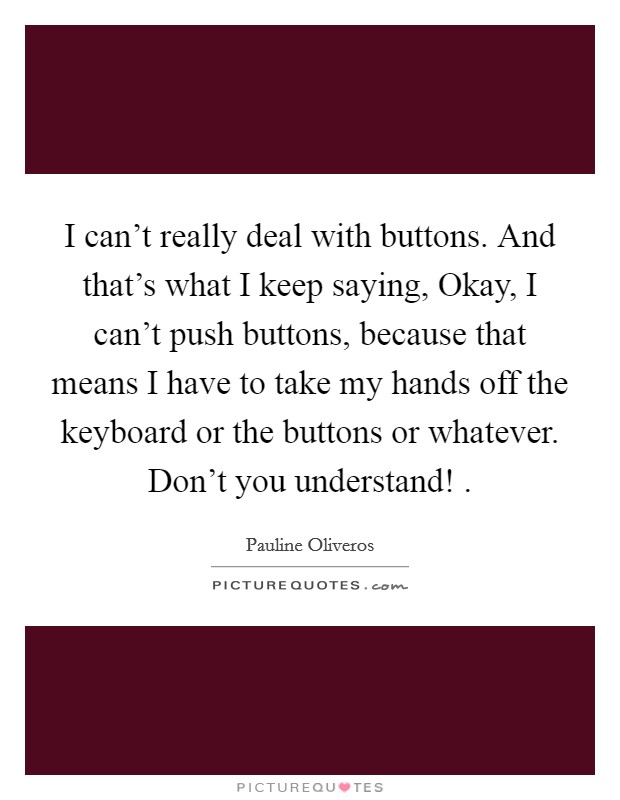 I can't really deal with buttons. And that's what I keep saying, Okay, I can't push buttons, because that means I have to take my hands off the keyboard or the buttons or whatever. Don't you understand! . Picture Quote #1