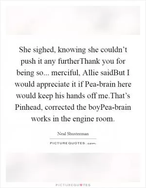 She sighed, knowing she couldn’t push it any furtherThank you for being so... merciful, Allie saidBut I would appreciate it if Pea-brain here would keep his hands off me.That’s Pinhead, corrected the boyPea-brain works in the engine room Picture Quote #1