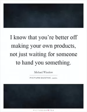 I know that you’re better off making your own products, not just waiting for someone to hand you something Picture Quote #1