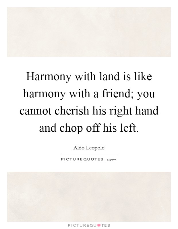 Harmony with land is like harmony with a friend; you cannot cherish his right hand and chop off his left. Picture Quote #1