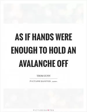 As if hands were enough To hold an avalanche off Picture Quote #1