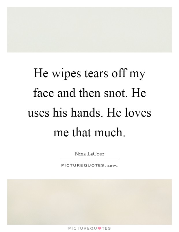 He wipes tears off my face and then snot. He uses his hands. He loves me that much. Picture Quote #1