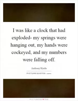 I was like a clock that had exploded- my springs were hanging out, my hands were cockeyed, and my numbers were falling off Picture Quote #1