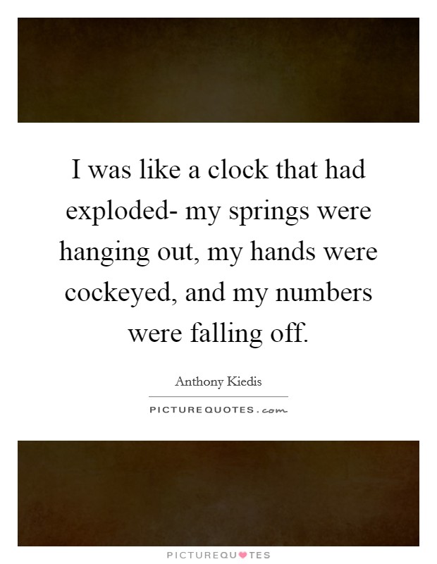 I was like a clock that had exploded- my springs were hanging out, my hands were cockeyed, and my numbers were falling off. Picture Quote #1