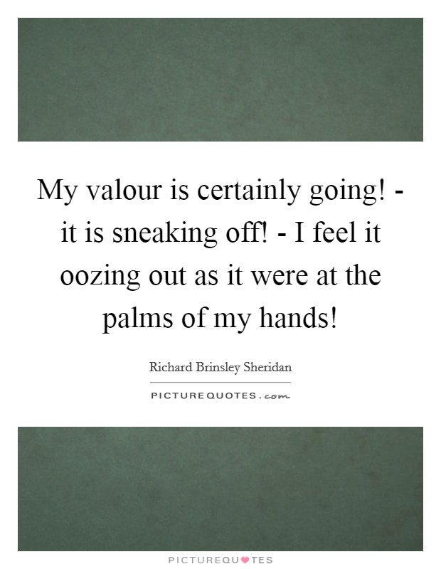 My valour is certainly going! - it is sneaking off! - I feel it oozing out as it were at the palms of my hands! Picture Quote #1
