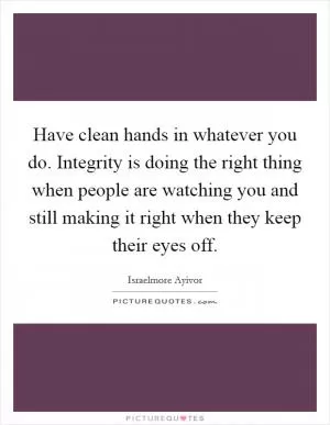 Have clean hands in whatever you do. Integrity is doing the right thing when people are watching you and still making it right when they keep their eyes off Picture Quote #1